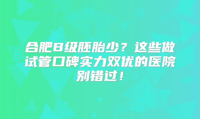 合肥B级胚胎少？这些做试管口碑实力双优的医院别错过！