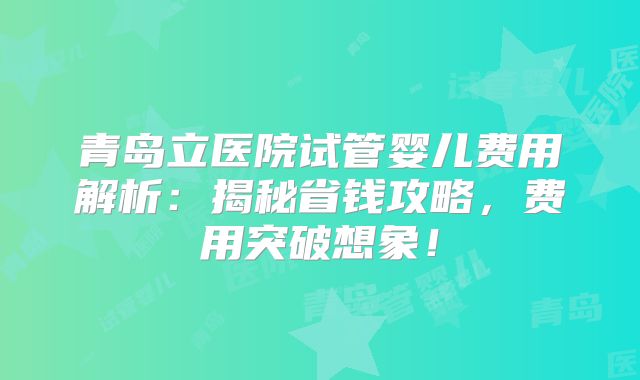 青岛立医院试管婴儿费用解析：揭秘省钱攻略，费用突破想象！