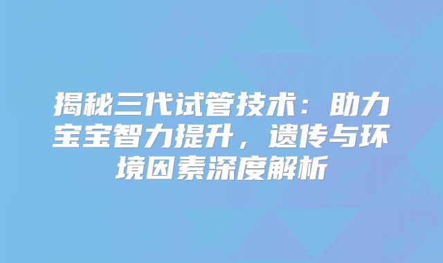 揭秘三代试管技术：助力宝宝智力提升，遗传与环境因素深度解析