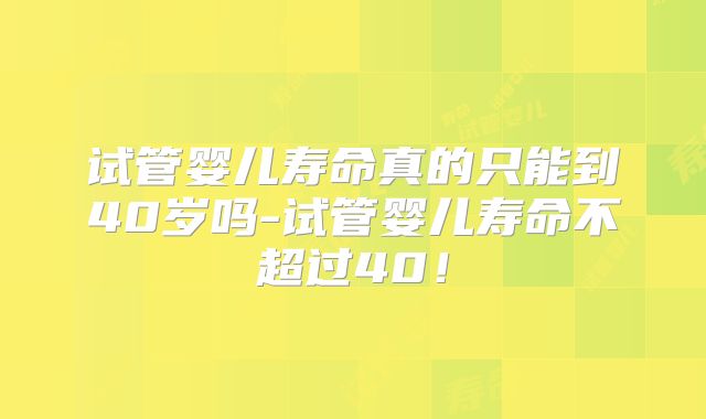 试管婴儿寿命真的只能到40岁吗-试管婴儿寿命不超过40！