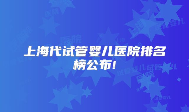 上海代试管婴儿医院排名榜公布!