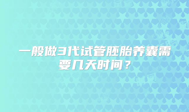 一般做3代试管胚胎养囊需要几天时间？