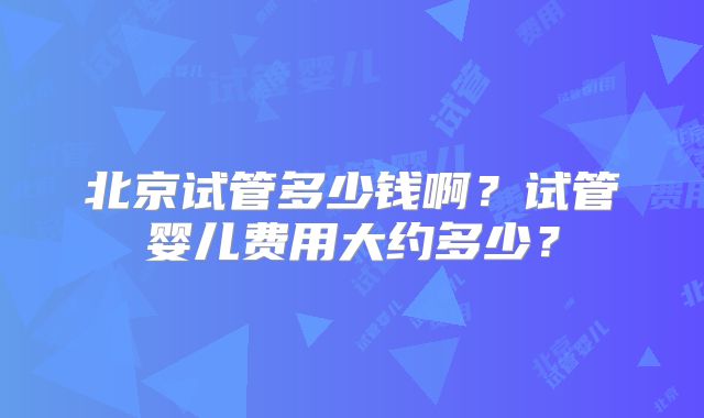北京试管多少钱啊？试管婴儿费用大约多少？