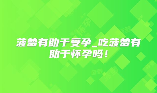 菠萝有助于受孕_吃菠萝有助于怀孕吗！