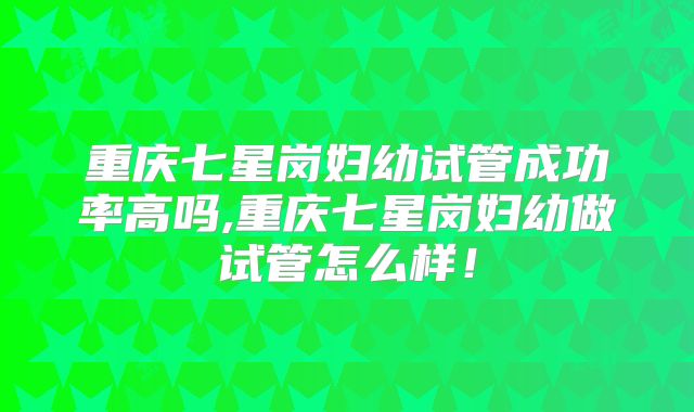 重庆七星岗妇幼试管成功率高吗,重庆七星岗妇幼做试管怎么样！
