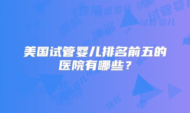 美国试管婴儿排名前五的医院有哪些？