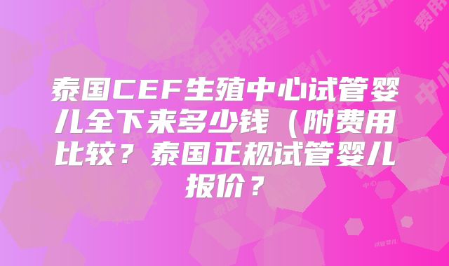 泰国CEF生殖中心试管婴儿全下来多少钱（附费用比较？泰国正规试管婴儿报价？