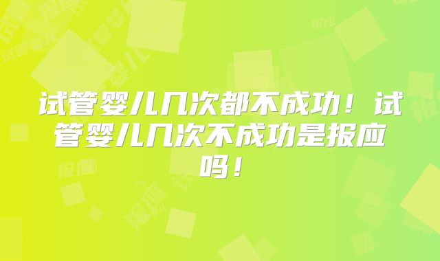 试管婴儿几次都不成功！试管婴儿几次不成功是报应吗！