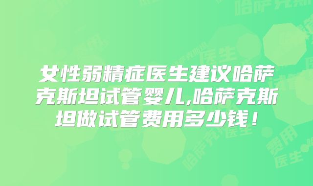 女性弱精症医生建议哈萨克斯坦试管婴儿,哈萨克斯坦做试管费用多少钱！