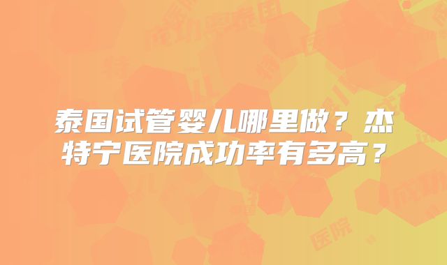 泰国试管婴儿哪里做?杰特宁医院成功率有多高?