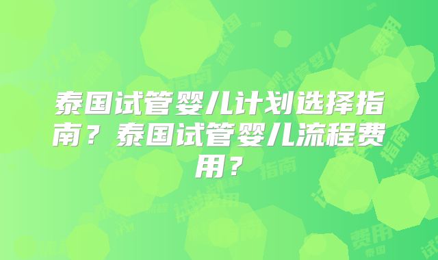 泰国试管婴儿计划选择指南？泰国试管婴儿流程费用？