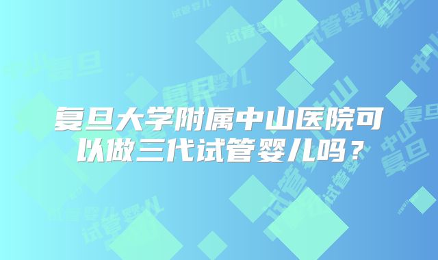 复旦大学附属中山医院可以做三代试管婴儿吗?