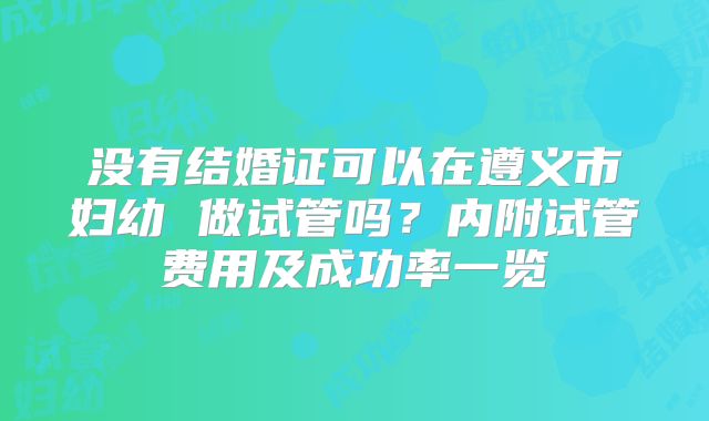 没有结婚证可以在遵义市妇幼 做试管吗?内附试管费用及成功率一览