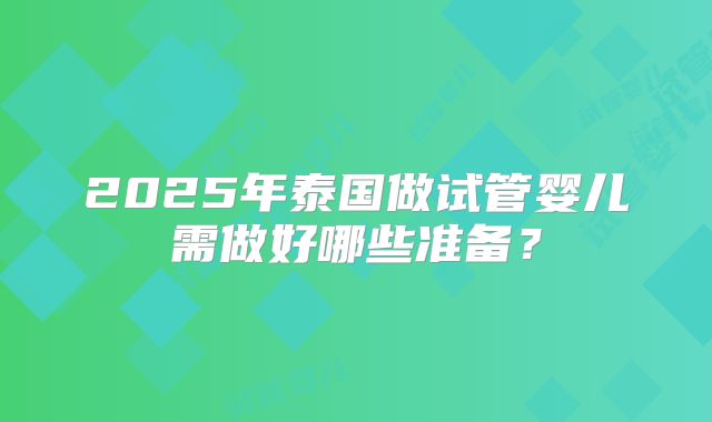 2025年泰国做试管婴儿需做好哪些准备？