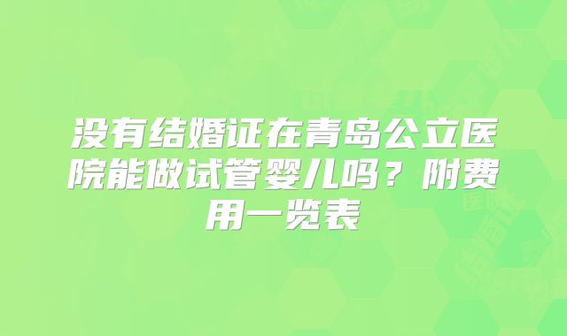 没有结婚证在青岛公立医院能做试管婴儿吗?附费用一览表
