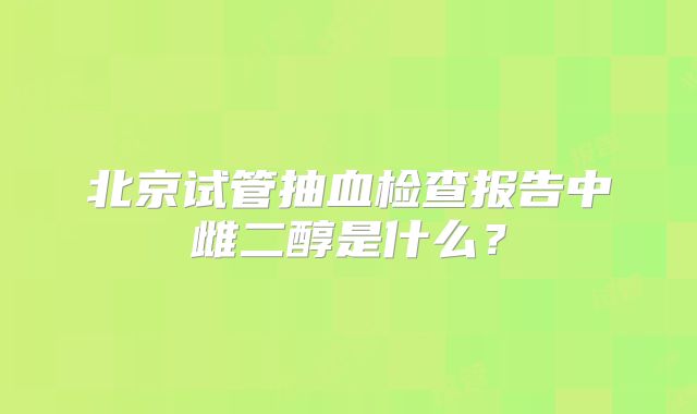 北京试管抽血检查报告中雌二醇是什么？
