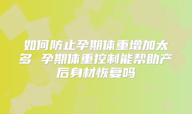 如何防止孕期体重增加太多 孕期体重控制能帮助产后身材恢复吗
