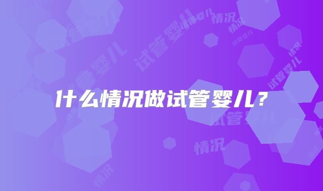 什么情况做试管婴儿?