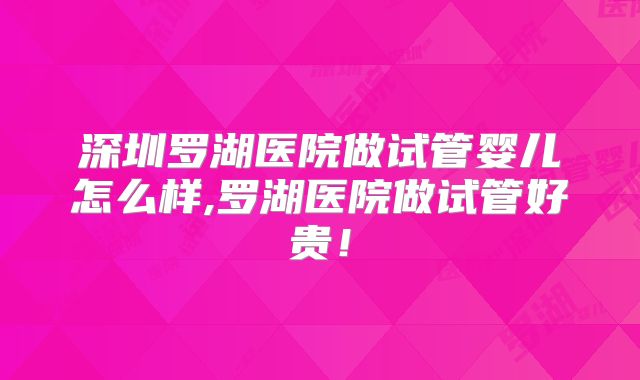 深圳罗湖医院做试管婴儿怎么样,罗湖医院做试管好贵！