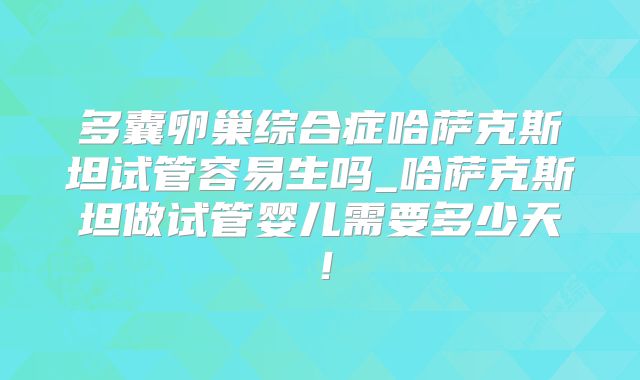 多囊卵巢综合症哈萨克斯坦试管容易生吗_哈萨克斯坦做试管婴儿需要多少天!