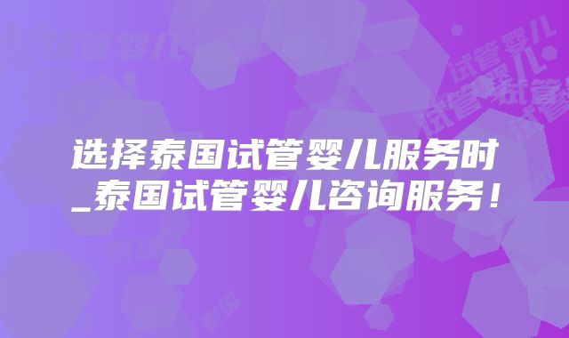 选择泰国试管婴儿服务时_泰国试管婴儿咨询服务！