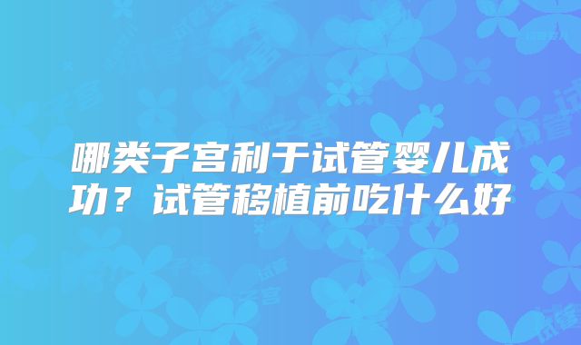 哪类子宫利于试管婴儿成功?试管移植前吃什么好
