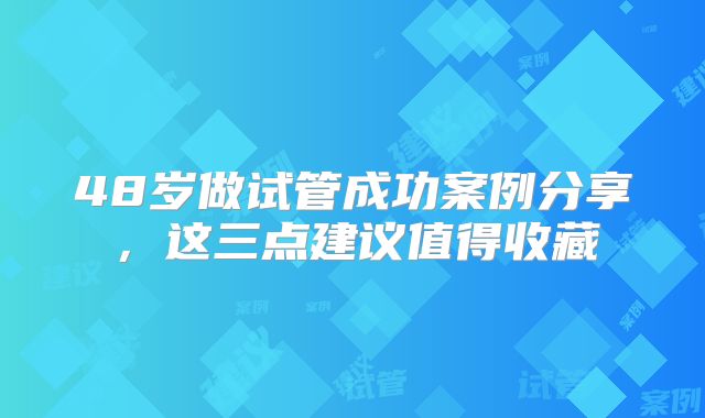 48岁做试管成功案例分享,这三点建议值得收藏