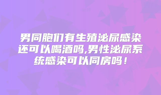 男同胞们有生殖泌尿感染还可以喝酒吗,男性泌尿系统感染可以同房吗！