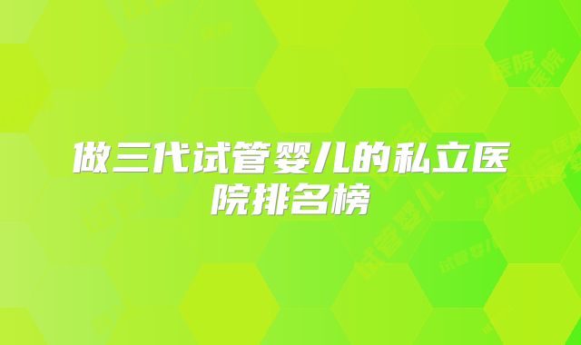 做三代试管婴儿的私立医院排名榜
