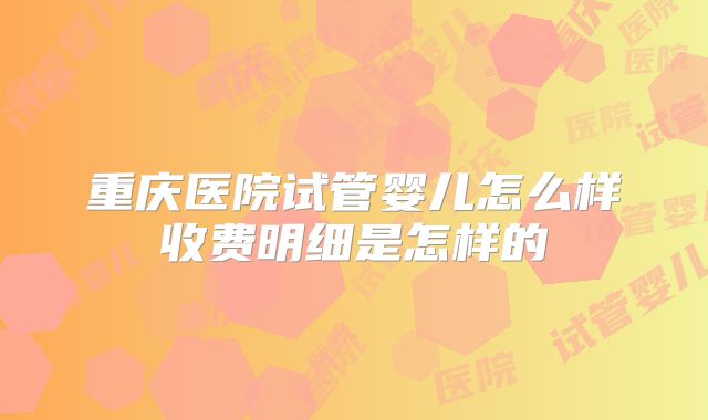 重庆医院试管婴儿怎么样收费明细是怎样的