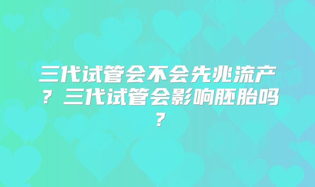 三代试管会不会先兆流产？三代试管会影响胚胎吗？