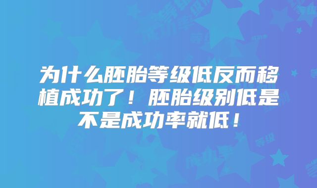 为什么胚胎等级低反而移植成功了!胚胎级别低是不是成功率就低!