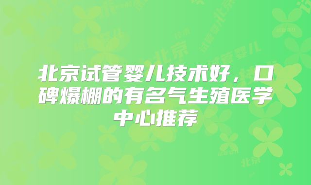 北京试管婴儿技术好，口碑爆棚的有名气生殖医学中心推荐