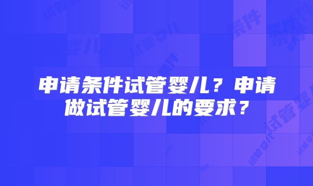 申请条件试管婴儿?申请做试管婴儿的要求?