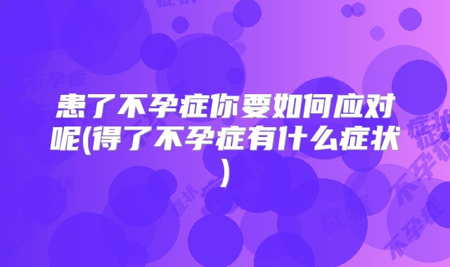 患了不孕症你要如何应对呢(得了不孕症有什么症状)