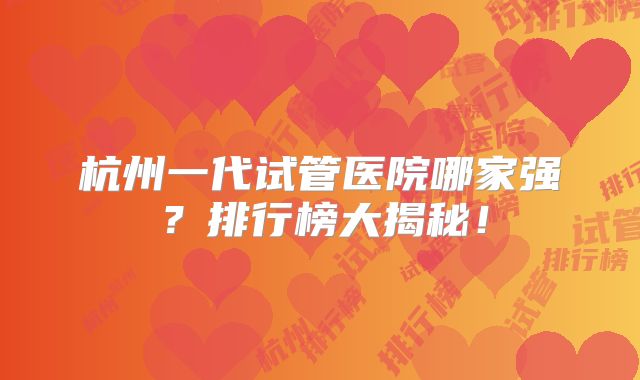 杭州一代试管医院哪家强？排行榜大揭秘！