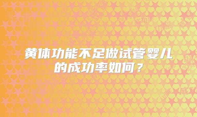 黄体功能不足做试管婴儿的成功率如何？