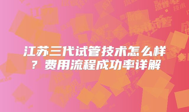 江苏三代试管技术怎么样？费用流程成功率详解