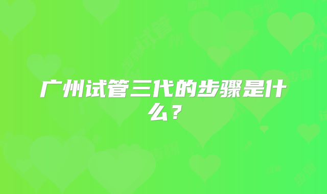 广州试管三代的步骤是什么？