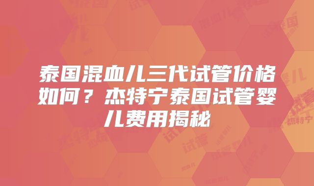 泰国混血儿三代试管价格如何？杰特宁泰国试管婴儿费用揭秘