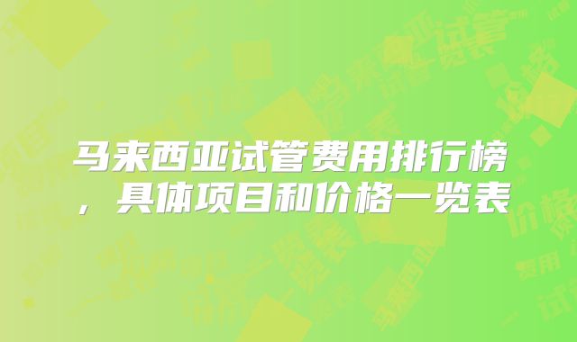 马来西亚试管费用排行榜，具体项目和价格一览表