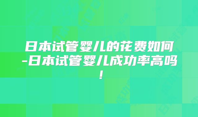 日本试管婴儿的花费如何-日本试管婴儿成功率高吗！