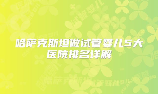 哈萨克斯坦做试管婴儿5大医院排名详解
