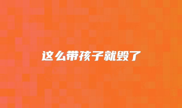 这么带孩子就毁了