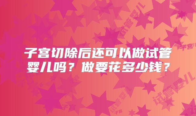 子宫切除后还可以做试管婴儿吗？做要花多少钱？