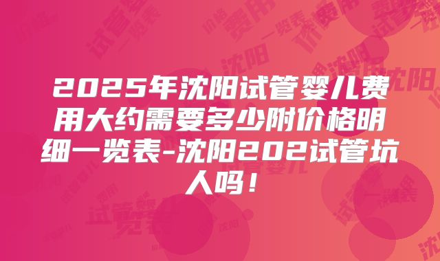 2025年沈阳试管婴儿费用大约需要多少附价格明细一览表-沈阳202试管坑人吗！