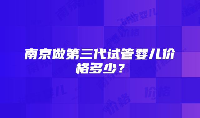 南京做第三代试管婴儿价格多少？