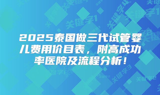 2025泰国做三代试管婴儿费用价目表，附高成功率医院及流程分析！