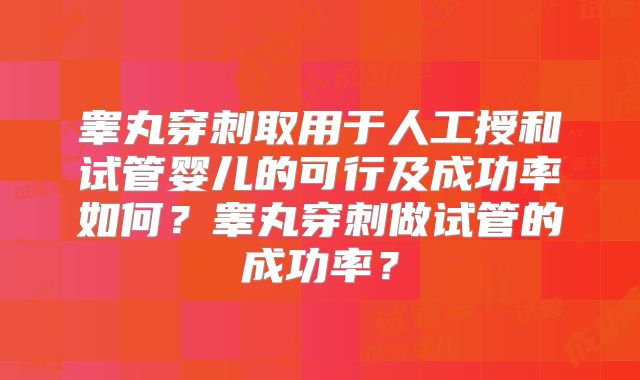 睾丸穿刺取用于人工授和试管婴儿的可行及成功率如何？睾丸穿刺做试管的成功率？