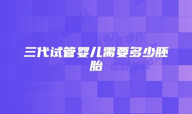 三代试管婴儿需要多少胚胎